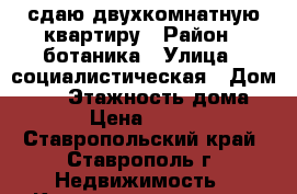 сдаю двухкомнатную квартиру › Район ­ ботаника › Улица ­ социалистическая › Дом ­ 22 › Этажность дома ­ 3 › Цена ­ 7 500 - Ставропольский край, Ставрополь г. Недвижимость » Квартиры аренда   . Ставропольский край